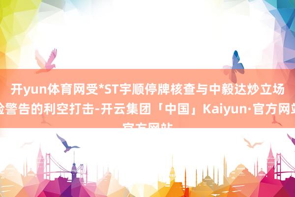开yun体育网受*ST宇顺停牌核查与中毅达炒立场险警告的利空打击-开云集团「中国」Kaiyun·官方网站