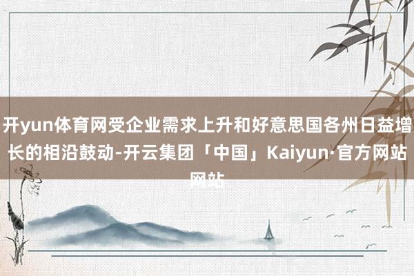 开yun体育网受企业需求上升和好意思国各州日益增长的相沿鼓动-开云集团「中国」Kaiyun·官方网站