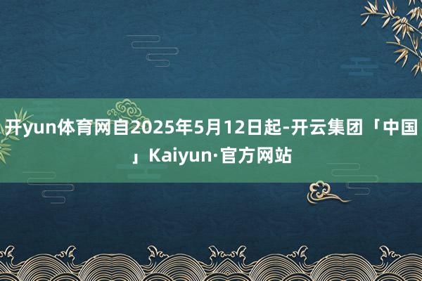开yun体育网自2025年5月12日起-开云集团「中国」Kaiyun·官方网站