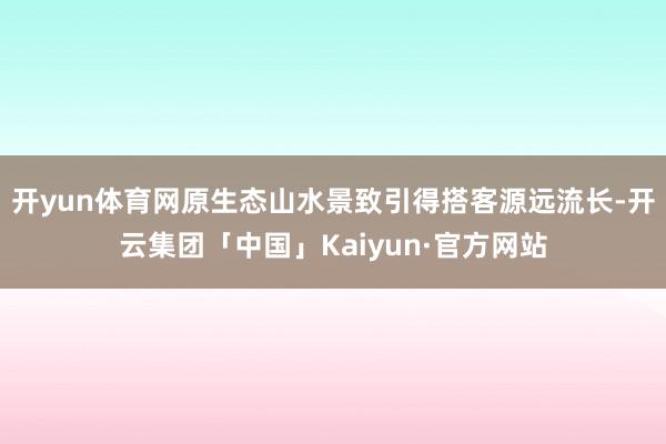 开yun体育网原生态山水景致引得搭客源远流长-开云集团「中国
