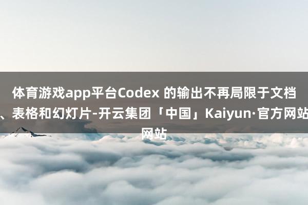 体育游戏app平台Codex 的输出不再局限于文档、表格和幻
