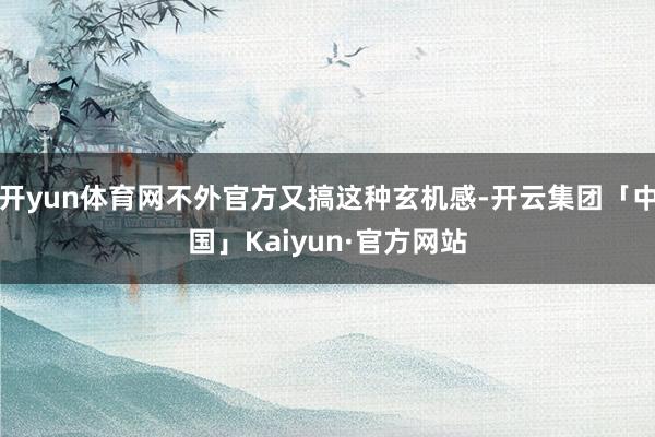 开yun体育网不外官方又搞这种玄机感-开云集团「中国」Kaiyun·官方网站