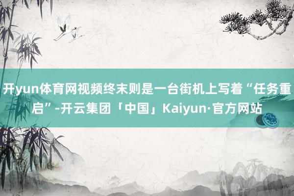 开yun体育网视频终末则是一台街机上写着“任务重启”-开云集团「中国」Kaiyun·官方网站