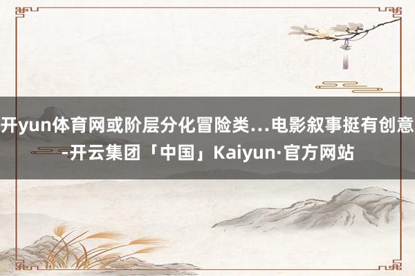 开yun体育网或阶层分化冒险类…电影叙事挺有创意-开云集团「中国」Kaiyun·官方网站