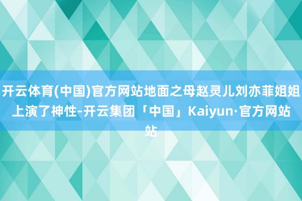 开云体育(中国)官方网站地面之母赵灵儿刘亦菲姐姐上演了神性-开云集团「中国」Kaiyun·官方网站