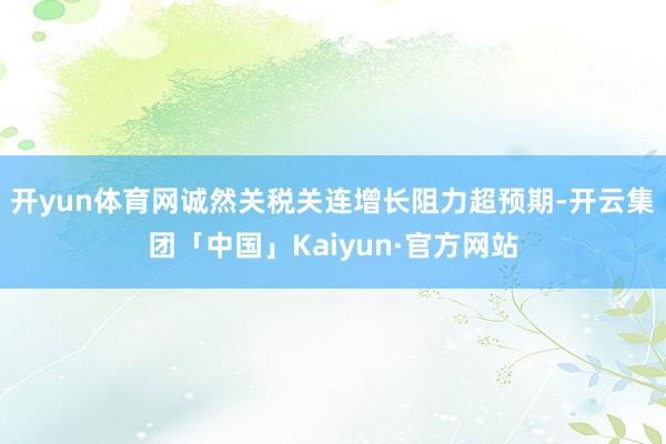 开yun体育网诚然关税关连增长阻力超预期-开云集团「中国」Kaiyun·官方网站