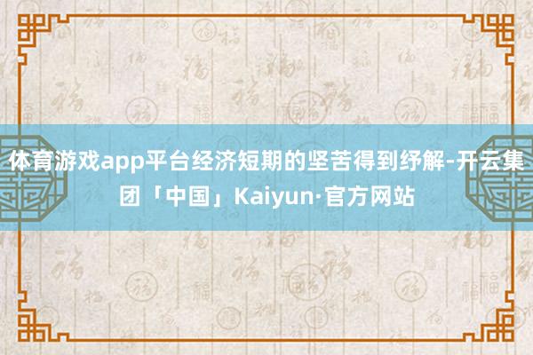 体育游戏app平台经济短期的坚苦得到纾解-开云集团「中国」Kaiyun·官方网站