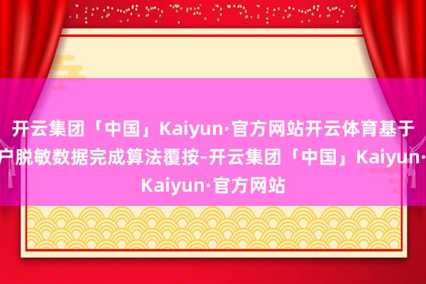 开云集团「中国」Kaiyun·官方网站开云体育基于600万用户脱敏数据完成算法覆按-开云集团「中国」Kaiyun·官方网站