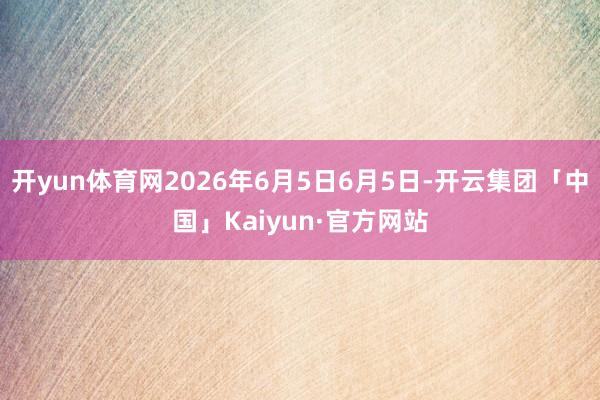开yun体育网2026年6月5日6月5日-开云集团「中国」K