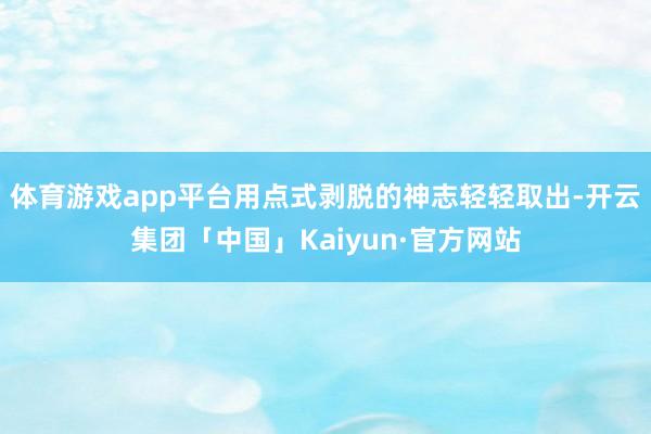 体育游戏app平台用点式剥脱的神志轻轻取出-开云集团「中国」