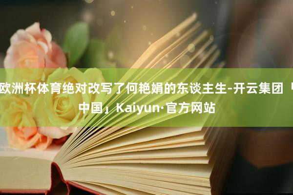 欧洲杯体育绝对改写了何艳娟的东谈主生-开云集团「中国」Kaiyun·官方网站