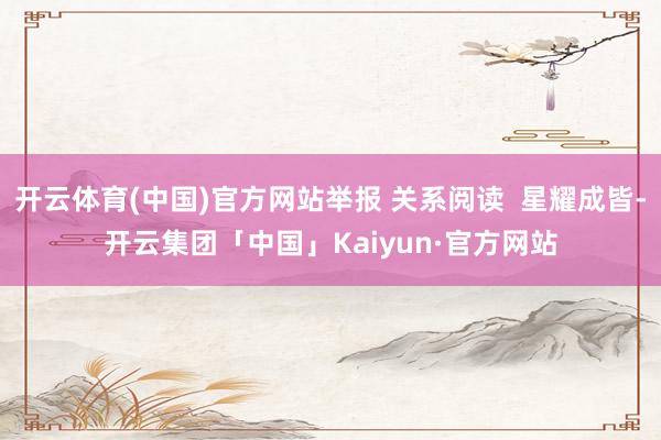 开云体育(中国)官方网站举报 关系阅读  星耀成皆-开云集团