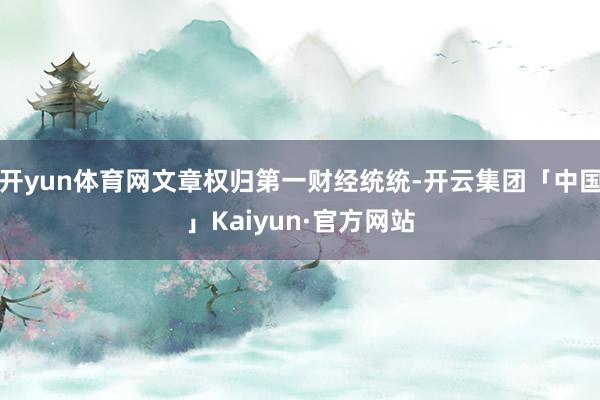 开yun体育网文章权归第一财经统统-开云集团「中国」Kaiy