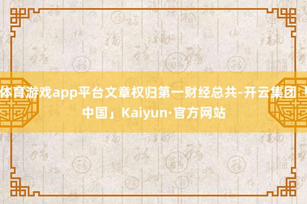 体育游戏app平台文章权归第一财经总共-开云集团「中国」Ka