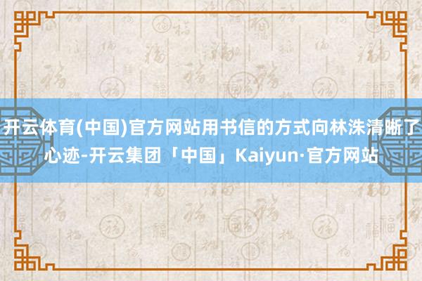 开云体育(中国)官方网站用书信的方式向林洙清晰了心迹-开云集