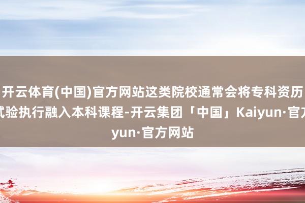 开云体育(中国)官方网站这类院校通常会将专科资历认证试验执行