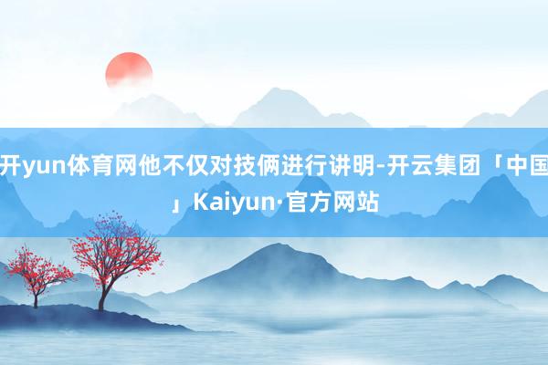 开yun体育网他不仅对技俩进行讲明-开云集团「中国」Kaiy