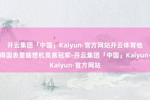 开云集团「中国」Kaiyun·官方网站开云体育他曾屡次取得国