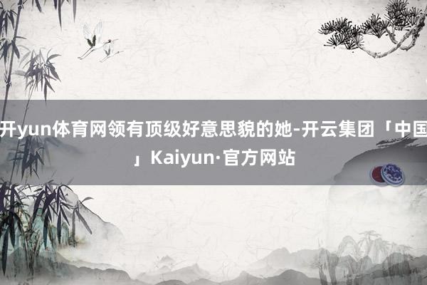 开yun体育网领有顶级好意思貌的她-开云集团「中国」Kaiy