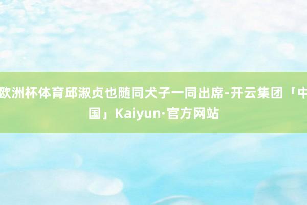 欧洲杯体育邱淑贞也随同犬子一同出席-开云集团「中国」Kaiy