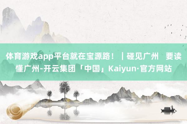 体育游戏app平台就在宝源路！｜碰见广州   要读懂广州-开
