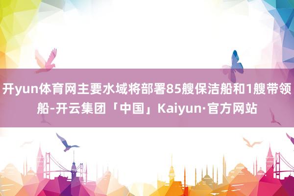 开yun体育网主要水域将部署85艘保洁船和1艘带领船-开云集