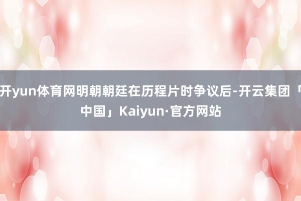 开yun体育网明朝朝廷在历程片时争议后-开云集团「中国」Ka