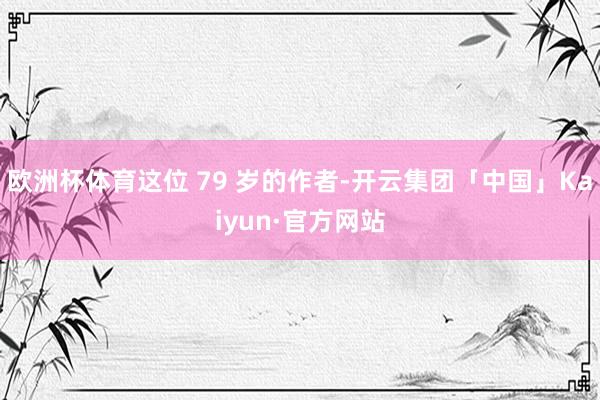 欧洲杯体育这位 79 岁的作者-开云集团「中国」Kaiyun·官方网站