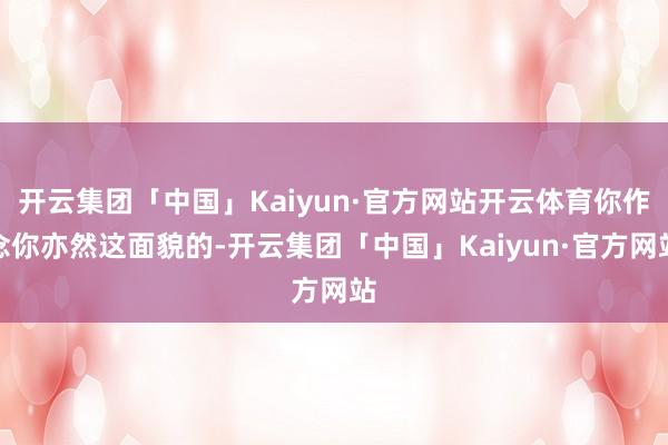 开云集团「中国」Kaiyun·官方网站开云体育你作念你亦然这