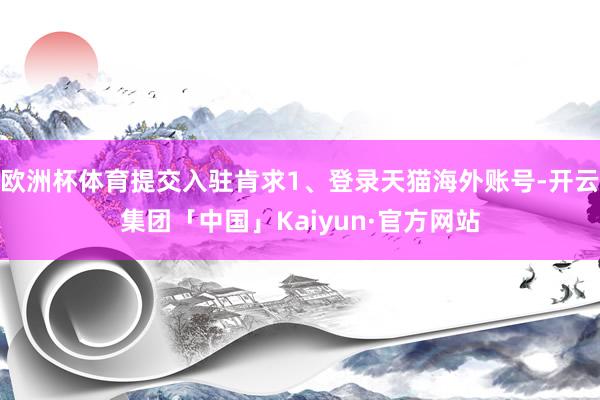 欧洲杯体育提交入驻肯求1、登录天猫海外账号-开云集团「中国」Kaiyun·官方网站