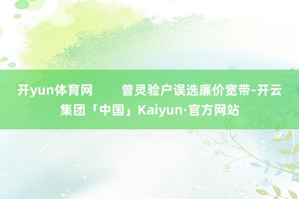 开yun体育网 曾灵验户误选廉价宽带-开云集团「中国」Kaiyun·官方网站
