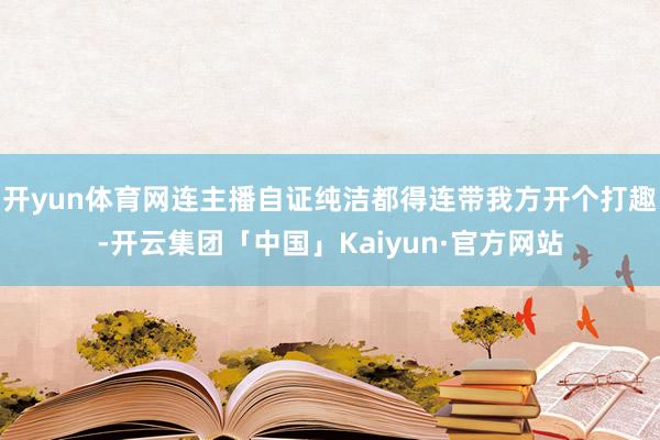 开yun体育网连主播自证纯洁都得连带我方开个打趣-开云集团「中国」Kaiyun·官方网站