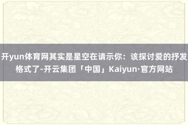 开yun体育网其实是星空在请示你：该探讨爱的抒发格式了-开云
