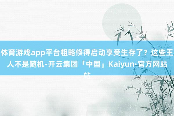 体育游戏app平台粗略倏得启动享受生存了？这些王人不是随机-
