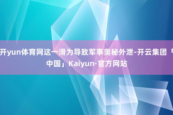 开yun体育网这一滑为导致军事奥秘外泄-开云集团「中国」Ka