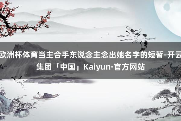 欧洲杯体育当主合手东说念主念出她名字的短暂-开云集团「中国」