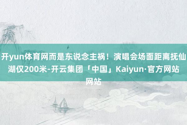 开yun体育网而是东说念主祸！演唱会场面距离抚仙湖仅200米