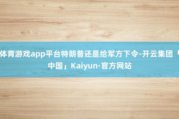 体育游戏app平台特朗普还是给军方下令-开云集团「中国」Ka