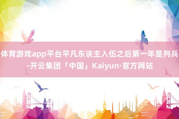 体育游戏app平台平凡东谈主入伍之后第一年是列兵-开云集团「