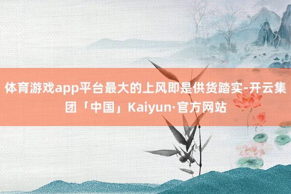 体育游戏app平台最大的上风即是供货踏实-开云集团「中国」K