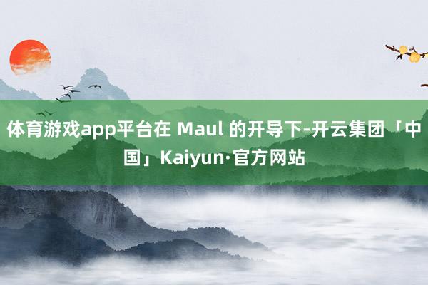 体育游戏app平台在 Maul 的开导下-开云集团「中国」K