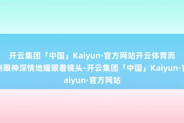 开云集团「中国」Kaiyun·官方网站开云体育而新男友则眼神