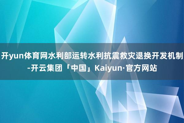 开yun体育网水利部运转水利抗震救灾退换开发机制-开云集团「
