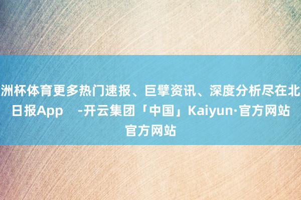 欧洲杯体育更多热门速报、巨擘资讯、深度分析尽在北京日报App