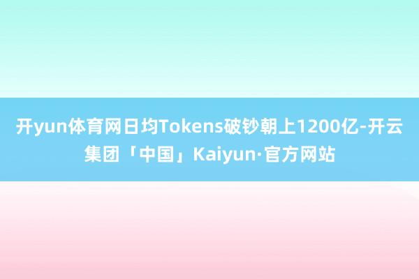 开yun体育网日均Tokens破钞朝上1200亿-开云集团「中国」Kaiyun·官方网站