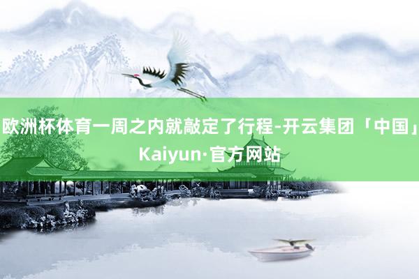 欧洲杯体育一周之内就敲定了行程-开云集团「中国」Kaiyun