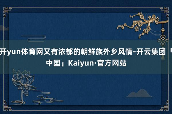 开yun体育网又有浓郁的朝鲜族外乡风情-开云集团「中国」Ka
