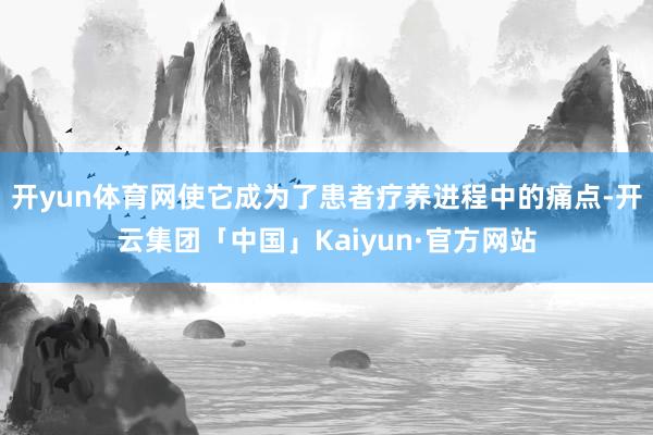 开yun体育网使它成为了患者疗养进程中的痛点-开云集团「中国