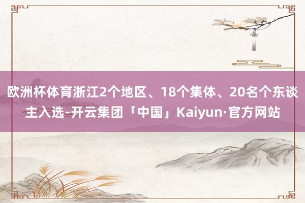 欧洲杯体育浙江2个地区、18个集体、20名个东谈主入选-开云