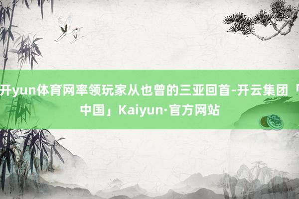 开yun体育网率领玩家从也曾的三亚回首-开云集团「中国」Ka
